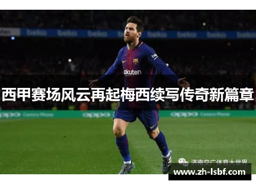 西甲赛场风云再起梅西续写传奇新篇章 西甲赛场风云再起梅西续写传奇新篇章