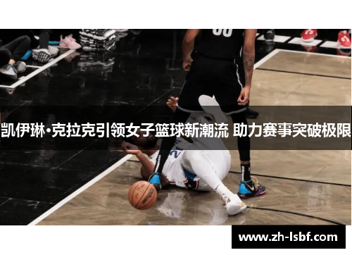 凯伊琳·克拉克引领女子篮球新潮流 助力赛事突破极限 凯伊琳·克拉克引领女子篮球新潮流 助力赛事突破极限