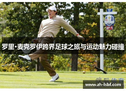 罗里·麦克罗伊跨界足球之旅与运动魅力碰撞 罗里·麦克罗伊跨界足球之旅与运动魅力碰撞