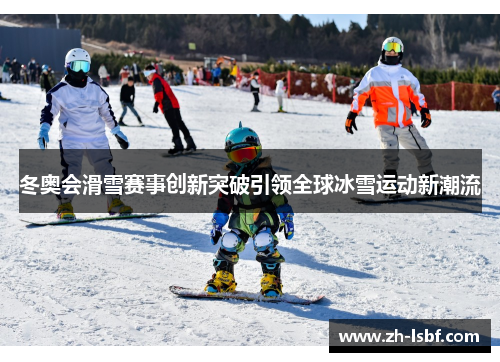 冬奥会滑雪赛事创新突破引领全球冰雪运动新潮流 冬奥会滑雪赛事创新突破引领全球冰雪运动新潮流