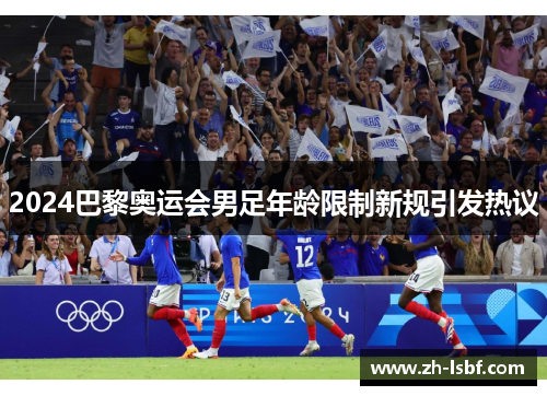 2024巴黎奥运会男足年龄限制新规引发热议 2024巴黎奥运会男足年龄限制新规引发热议