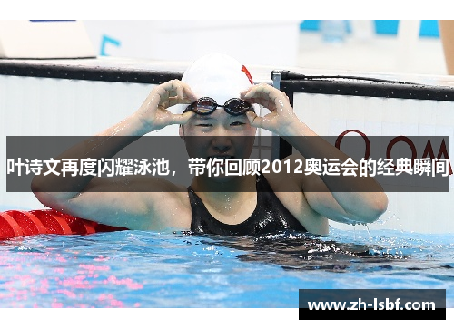 叶诗文再度闪耀泳池,带你回顾2012奥运会的经典瞬间 叶诗文再度闪耀泳池,带你回顾2012奥运会的经典瞬间